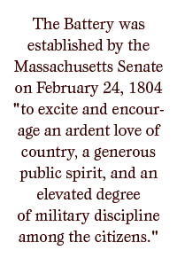 The Battery was established by the Massachusetts Senate on February 24, 1804 "to excite and encourage an ardent love of country, a generous public spirit, and an elevated degree of military discipline among the citizens." 