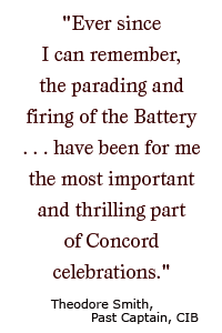 "Ever since I can remember, the parading and firing of the Battery . . . have been for me the most important and thrilling part of Concord celebrations."  Theodore Smith, past Captain CIB